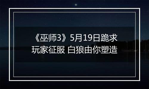 《巫师3》5月19日跪求玩家征服 白狼由你塑造