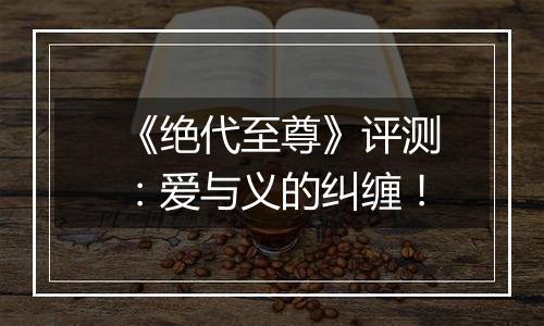 《绝代至尊》评测：爱与义的纠缠！