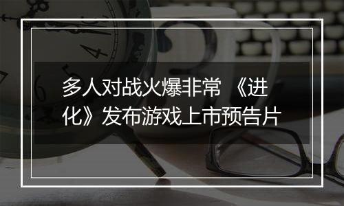 多人对战火爆非常 《进化》发布游戏上市预告片