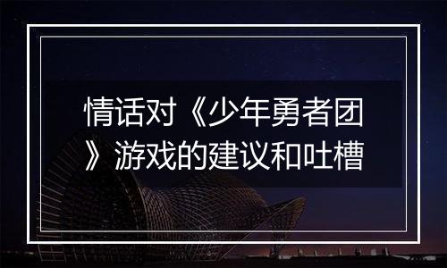 情话对《少年勇者团》游戏的建议和吐槽