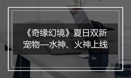 《奇缘幻境》夏日双新宠物—水神、火神上线