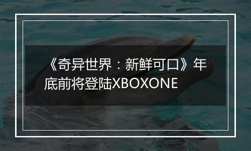 《奇异世界：新鲜可口》年底前将登陆XBOXONE