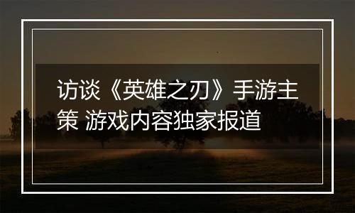访谈《英雄之刃》手游主策 游戏内容独家报道