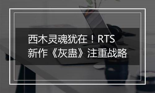 西木灵魂犹在！RTS新作《灰蛊》注重战略