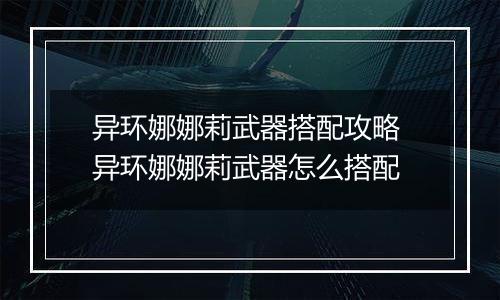异环娜娜莉武器搭配攻略 异环娜娜莉武器怎么搭配