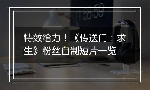 特效给力！《传送门：求生》粉丝自制短片一览