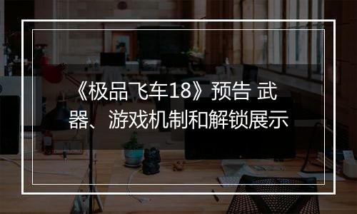 《极品飞车18》预告 武器、游戏机制和解锁展示