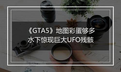《GTA5》地图彩蛋够多 水下惊现巨大UFO残骸