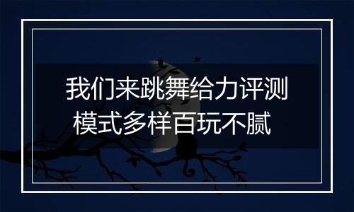 我们来跳舞给力评测 模式多样百玩不腻
