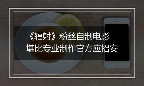 《辐射》粉丝自制电影 堪比专业制作官方应招安