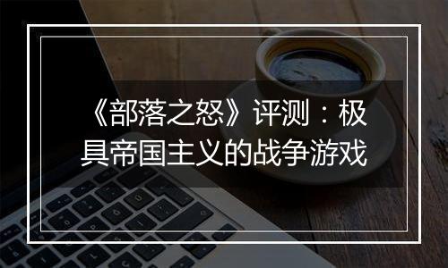《部落之怒》评测：极具帝国主义的战争游戏