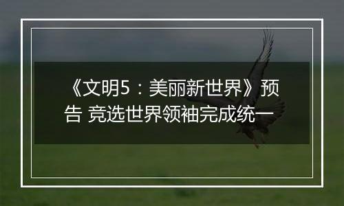 《文明5：美丽新世界》预告 竞选世界领袖完成统一