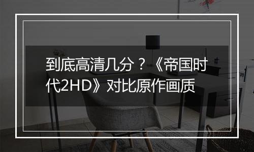 到底高清几分？《帝国时代2HD》对比原作画质