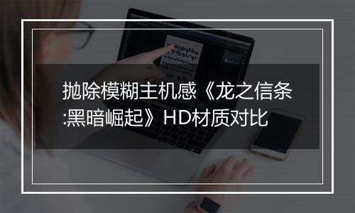 抛除模糊主机感《龙之信条:黑暗崛起》HD材质对比