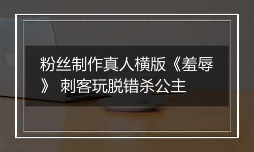 粉丝制作真人横版《羞辱》 刺客玩脱错杀公主