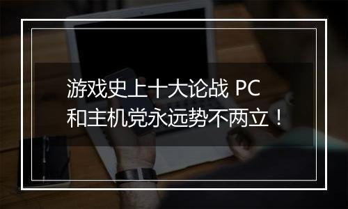 游戏史上十大论战 PC和主机党永远势不两立！