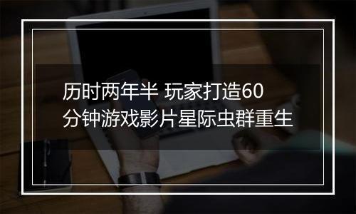 历时两年半 玩家打造60分钟游戏影片星际虫群重生