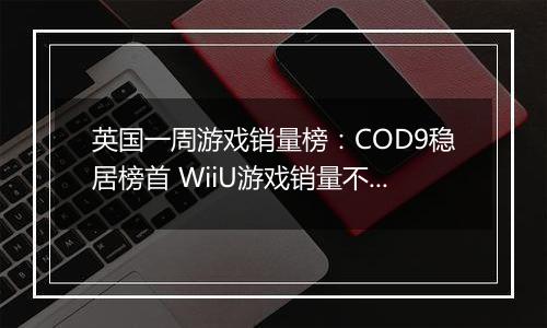 英国一周游戏销量榜：COD9稳居榜首 WiiU游戏销量不佳