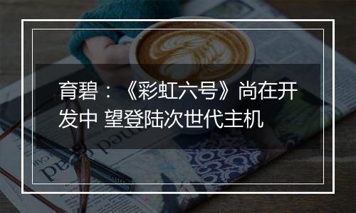 育碧：《彩虹六号》尚在开发中 望登陆次世代主机