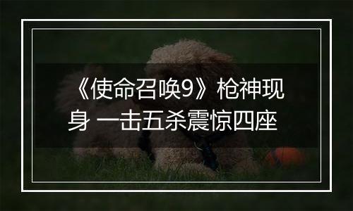 《使命召唤9》枪神现身 一击五杀震惊四座
