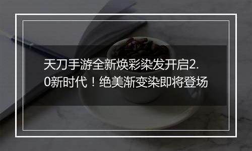 天刀手游全新焕彩染发开启2.0新时代！绝美渐变染即将登场