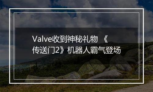 Valve收到神秘礼物 《传送门2》机器人霸气登场