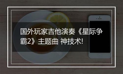 国外玩家吉他演奏《星际争霸2》主题曲 神技术!