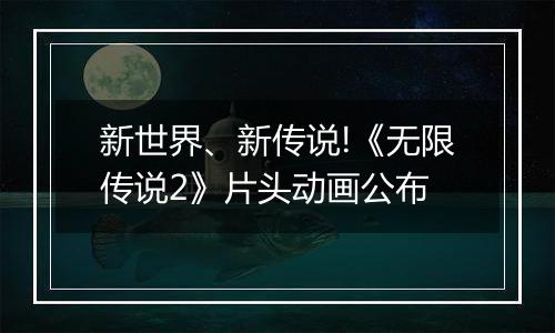 新世界、新传说!《无限传说2》片头动画公布