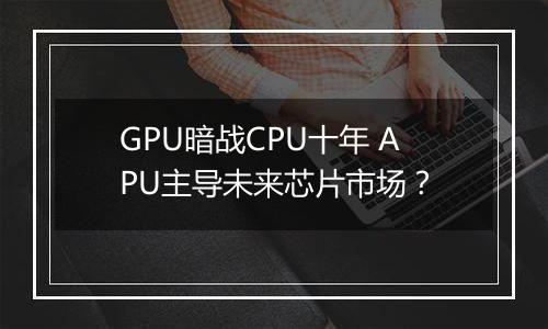 GPU暗战CPU十年 APU主导未来芯片市场？