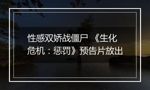 性感双娇战僵尸 《生化危机：惩罚》预告片放出