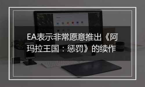 EA表示非常愿意推出《阿玛拉王国：惩罚》的续作