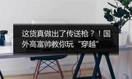 这货真做出了传送枪？！国外高富帅教你玩“穿越”