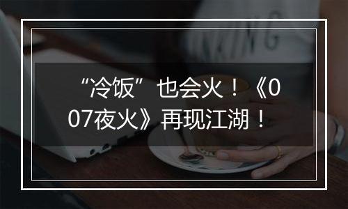 “冷饭”也会火！《007夜火》再现江湖！
