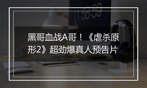 黑哥血战A哥！《虐杀原形2》超劲爆真人预告片