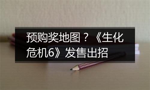 预购奖地图？《生化危机6》发售出招