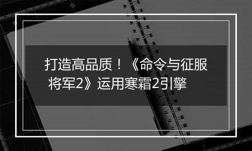 打造高品质！《命令与征服 将军2》运用寒霜2引擎