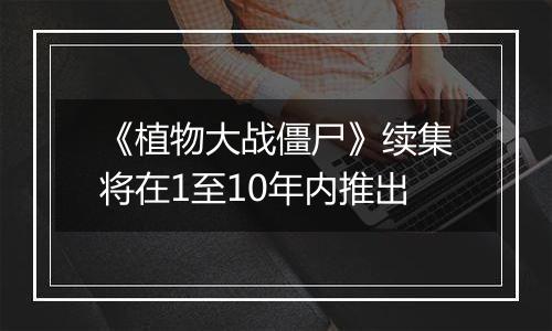 《植物大战僵尸》续集将在1至10年内推出