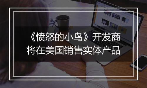《愤怒的小鸟》开发商将在美国销售实体产品