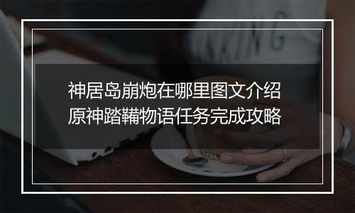 神居岛崩炮在哪里图文介绍 原神踏鞴物语任务完成攻略