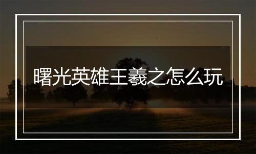 曙光英雄王羲之怎么玩