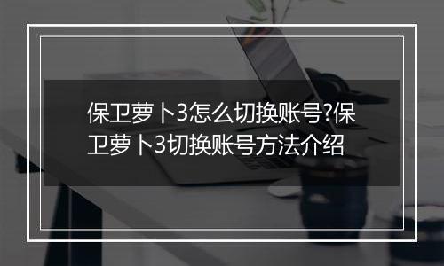 保卫萝卜3怎么切换账号?保卫萝卜3切换账号方法介绍