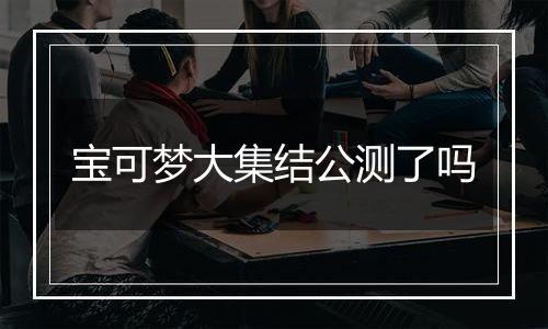 宝可梦大集结公测了吗