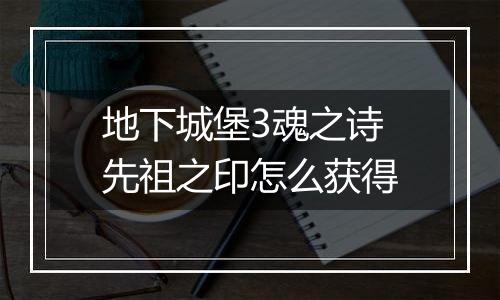 地下城堡3魂之诗先祖之印怎么获得
