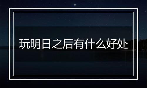 玩明日之后有什么好处