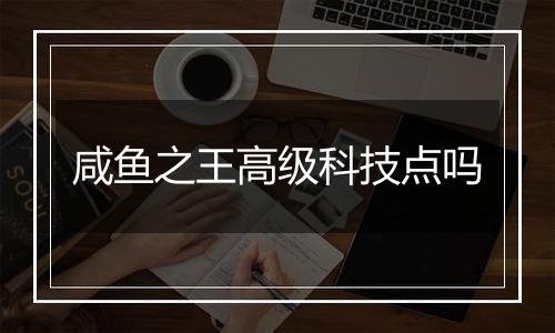 咸鱼之王高级科技点吗