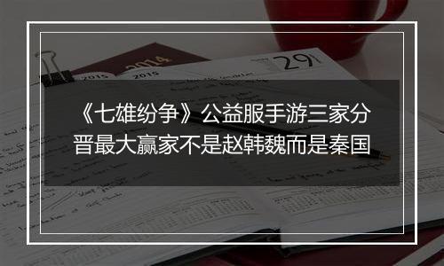 《七雄纷争》公益服手游三家分晋最大赢家不是赵韩魏而是秦国