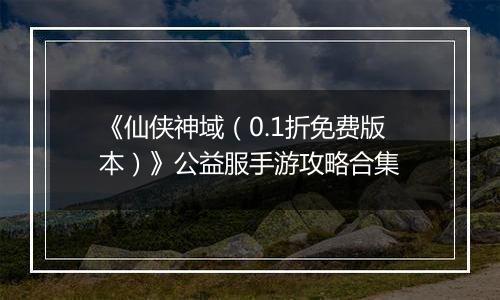 《仙侠神域（0.1折免费版本）》公益服手游攻略合集