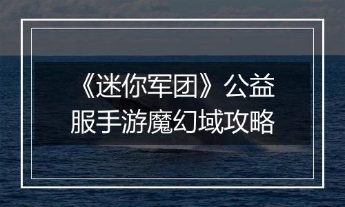 《迷你军团》公益服手游魔幻域攻略