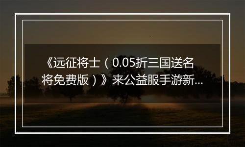 《远征将士（0.05折三国送名将免费版）》来公益服手游新手日常任务指南 每日必刷任务