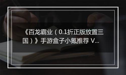 《百龙霸业（0.1折正版放置三国）》手游盒子小氪推荐 VIP快速升级玩法